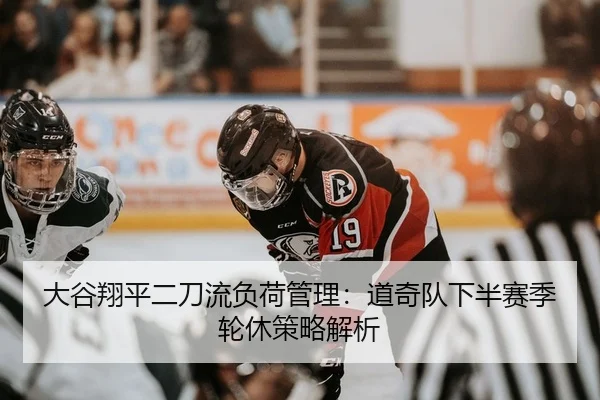 大谷翔平二刀流负荷管理：道奇队下半赛季轮休策略解析