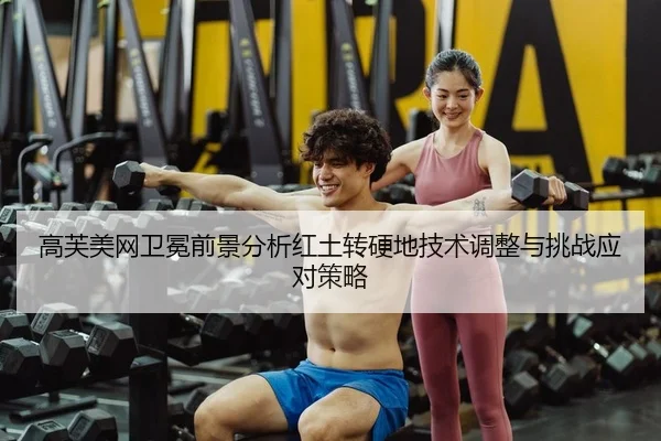 高芙美网卫冕前景分析红土转硬地技术调整与挑战应对策略